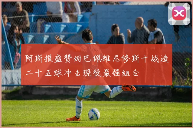 阿斯报盛赞姆巴佩维尼修斯十战造二十五球冲击现役最强组合