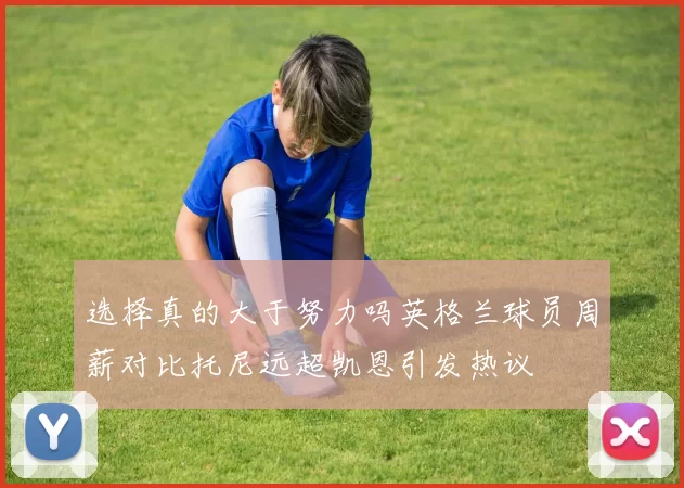 选择真的大于努力吗英格兰球员周薪对比托尼远超凯恩引发热议